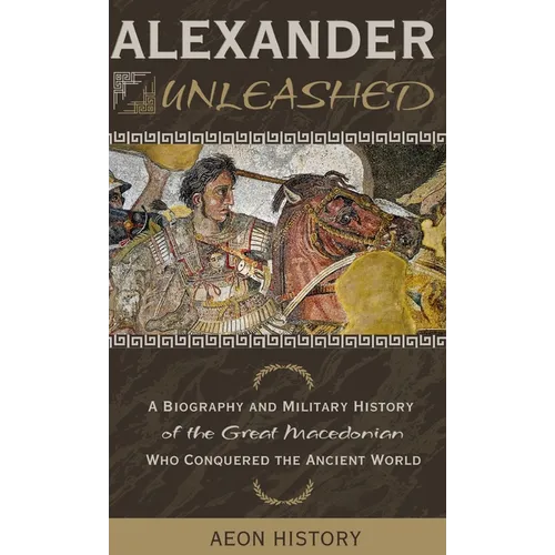 Alexander Unleashed: A Biography and Military History of the Great Macedonian Who Conquered the Ancient World - Hardcover