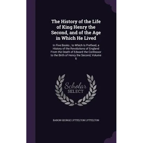 The History of the Life of King Henry the Second, and of the Age in Which He Lived: In Five Books; to Which Is Prefixed, a History of the Revolutions - Hardcover