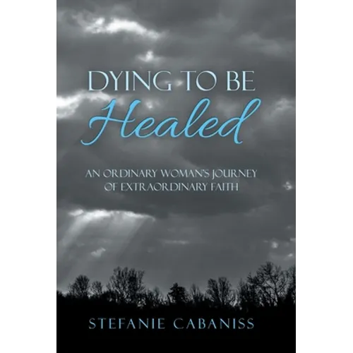 Dying to Be Healed: An Ordinary Woman's Journey of Extraordinary Faith - Hardcover
