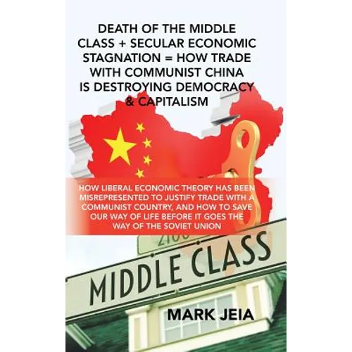 Death of the Middle Class + Secular Economic Stagnation = How Trade with Communist China Is Destroying Democracy & Capitalism: How Liberal Economic Th - Hardcover