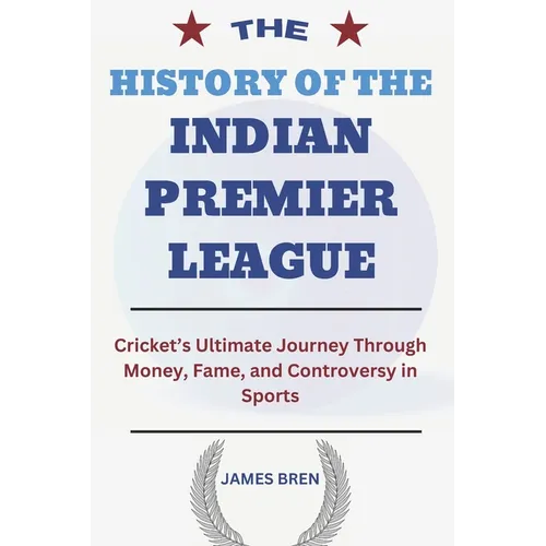 The History of the Indian Premier League: Cricket's Ultimate Journey Through Money, Fame, and Controversy in Sports - Paperback