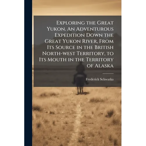 Exploring the Great Yukon. An Adventurous Expedition Down the Great Yukon River, From Its Source in the British North-west Territory, to Its Mouth in - Paperback