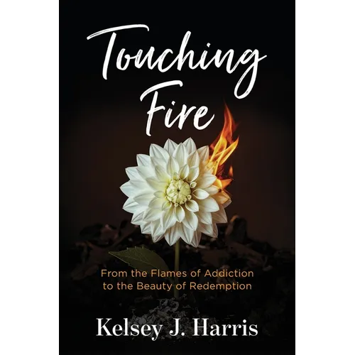 Touching Fire: From the Flames of Addiction to the Beauty of Redemption