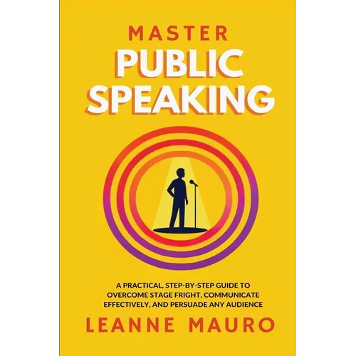 Master Public Speaking: A practical, step-by-step guide to Overcome Stage Fright, Communicate Effectively, and Persuade any Audience. - Paperback
