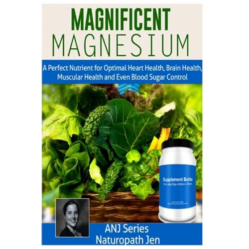 Magnificent Magnesium: A Perfect Nutrient for Optimal Heart Health, Brain Health, Muscular Health and Even Blood Sugar Control - Paperback