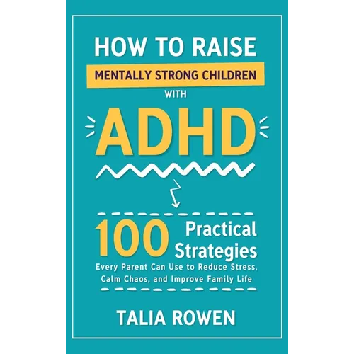 How to Raise Mentally Strong Children With ADHD: 100 Practical Strategies Every Parent Can Use to Reduce Stress, Calm Chaos, and Improve Family Life - Hardcover