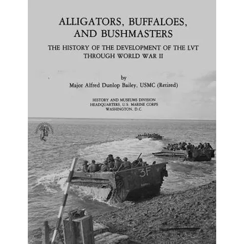 Alligators, Buffaloes, and Bushmasters: The History of the Development of the LVT Through World War II - Paperback