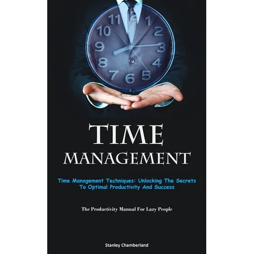 Time Management: Time Management Techniques: Unlocking The Secrets To Optimal Productivity And Success (The Productivity Manual For Lazy People) - Paperback