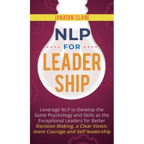 NLP for Leadership: Leverage NLP to Develop the Same Psychology and Skills as the Exceptional Leaders for Better Decision-making, a Clear Vision, More - Hardcover
