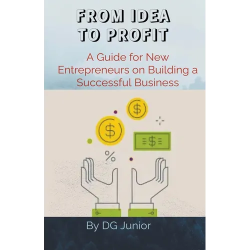 From Idea to Profit: A Guide for New Entrepreneurs on Building a Successful Business - Paperback