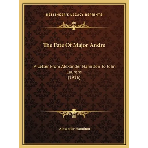 The Fate Of Major Andre: A Letter From Alexander Hamilton To John Laurens (1916) - Hardcover