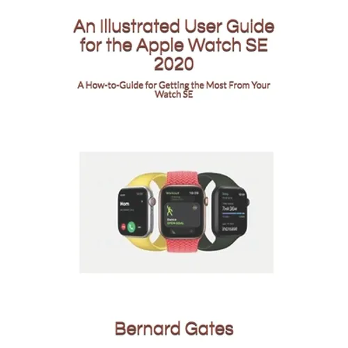 An Illustrated User Guide for the Apple Watch SE 2020: A How-to-Guide for Getting the Most From Your Watch SE - Paperback