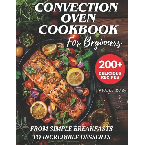 Convection Oven Cookbook for Beginners: 200+ Delicious and Perfect Recipes for You and Your Family, from Simple Breakfasts to Incredible Desserts. - Paperback