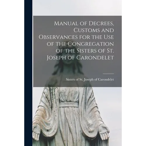 Manual of Decrees, Customs and Observances for the Use of the Congregation of the Sisters of St. Joseph of Carondelet - Paperback