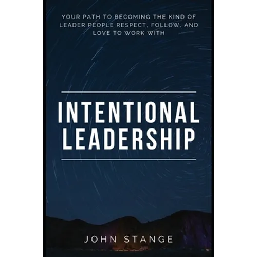 Intentional Leadership: Your path to becoming the kind of leader people respect, follow, and love to work with - Paperback