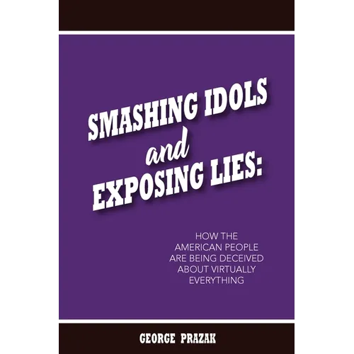 Smashing Idols and Exposing Lies: How the American People are Being Deceived About Virtually Everything - Paperback