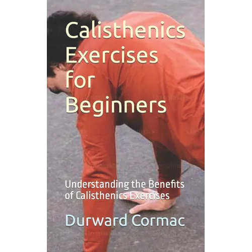 Calisthenics Exercises for Beginners: Understanding the Benefits of Calisthenics Exercises - Paperback
