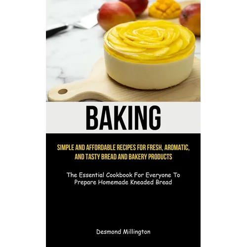 Baking: Simple And Affordable Recipes For Fresh, Aromatic, And Tasty Bread And Bakery Products (The Essential Cookbook For Everyone To Prepare Homemad - Paperback