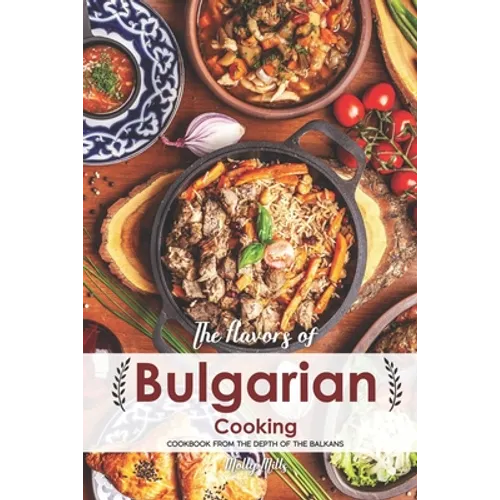 The Flavors of Bulgarian Cooking: Cookbook from the Depth of the Balkans - Paperback
