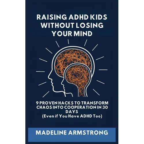 Raising ADHD Kids Without Losing Your Mind: 9 Proven Hacks to Transform Chaos into Cooperation in 30 Days (Even if You Have ADHD Too) - Paperback