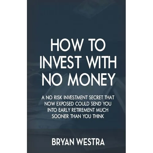 How To Invest With No Money: A No Risk Investment Secret That Now Exposed Could Send You Into Early Retirement Much Sooner Than You Think - Paperback