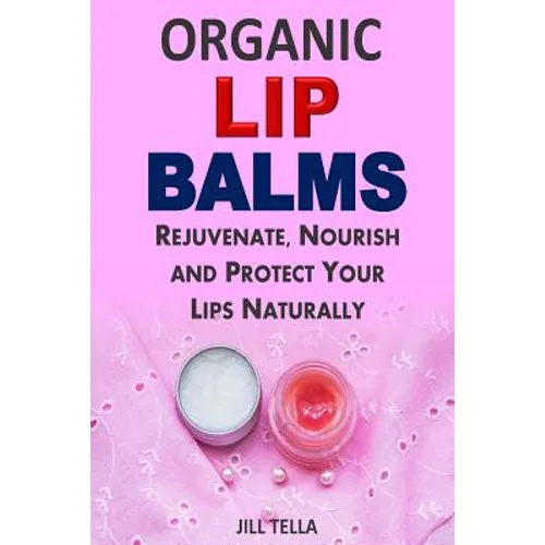 Organic Lip Balms: Rejuvenate, Nourish and Protect Your Lips Naturally - Paperback