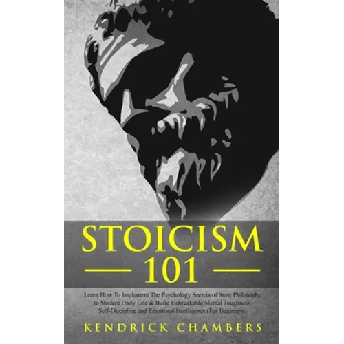 Stoicism 101: Learn How To Implement The Psychology Secrets of Stoic Philosophy In Modern Daily Life & Build Unbreakable Mental Toughness, Self-Discip - Paperback