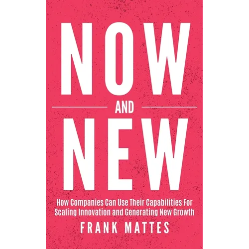 NOW and NEW: How Companies Can Use Their Capabilities For Scaling Innovation and Generating New Growth - Hardcover