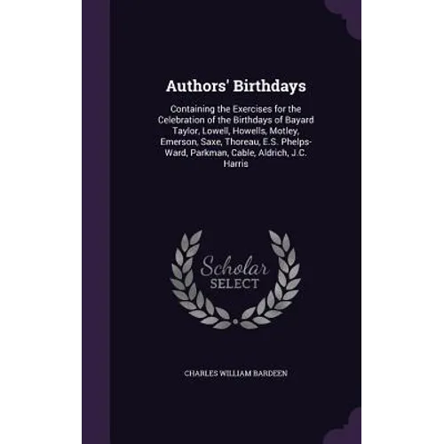 Authors' Birthdays: Containing the Exercises for the Celebration of the Birthdays of Bayard Taylor, Lowell, Howells, Motley, Emerson, Saxe - Hardcover
