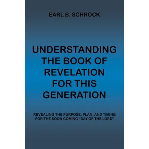 Understanding the Book of Revelation for This Generation: Revealing the Purpose, Plan, and Timing for the Soon Coming 