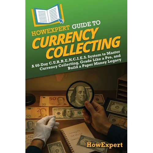 HowExpert Guide to Currency Collecting: A 60-Day C.U.R.R.E.N.C.I.E.S. System to Master Currency Collecting, Grade Like a Pro, and Build a Paper Money - Paperback