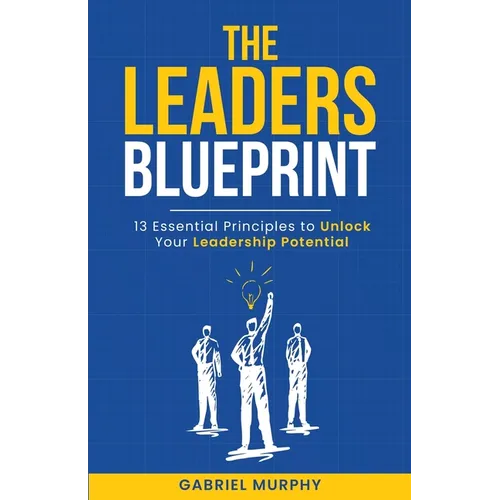 The Leaders Blueprint: 13 Essential Principles to Unlock Your Leadership Potential
