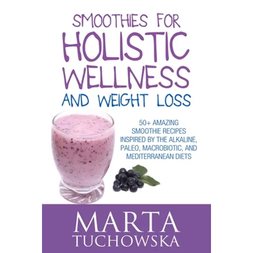 Smoothies for Holistic Wellness and Weight Loss: 50+ Amazing Smoothie Recipes Inspired by the Alkaline, Paleo, Macrobiotic, and Mediterranean Diets - Paperback