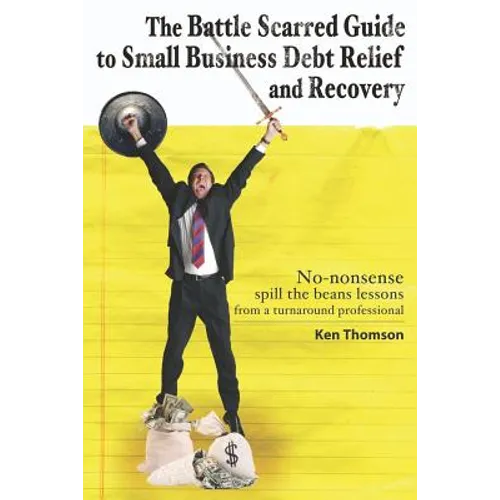 The Battle Scarred Guide to Small Business Debt Relief and Recovery: No-nonsense, spill the beans lessons from a turnaround professional - Paperback