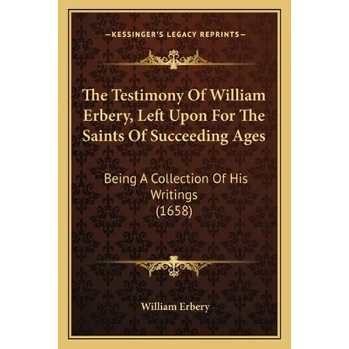 The Testimony Of William Erbery, Left Upon For The Saints Of Succeeding Ages: Being A Collection Of His Writings (1658) - Paperback