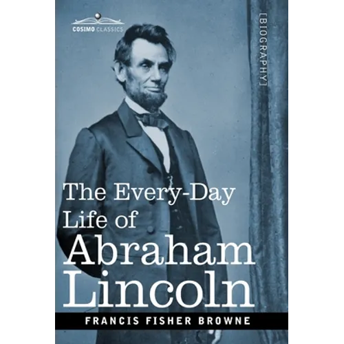 The Every-Day Life of Abraham Lincoln: A Narrative and Descriptive Biography With Pen-Pictures and Personal Recollections by Those Who Knew Him - Hardcover