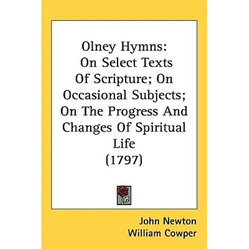 Olney Hymns: On Select Texts Of Scripture; On Occasional Subjects; On The Progress And Changes Of Spiritual Life (1797)