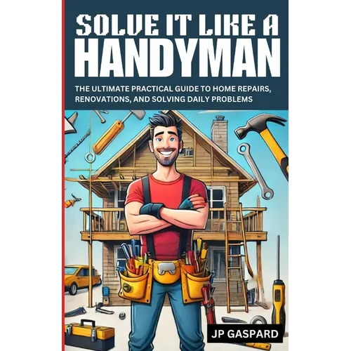 Solve it Like a Handyman: The Ultimate Practical Guide to Home Repairs, Maintenance, and Solving Daily Problems For Beginners - Paperback