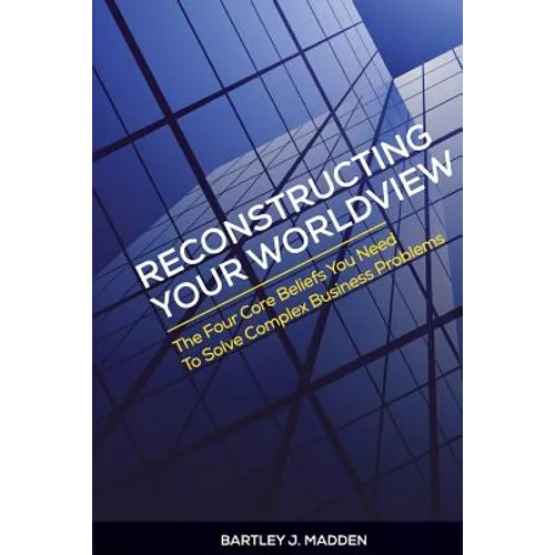 Reconstructing Your Worldview: The Four Core Beliefs You Need to Solve Complex Business Problems - Paperback