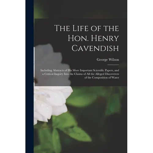 The Life of the Hon. Henry Cavendish: Including Abstracts of His More Important Scientific Papers, and a Critical Inquiry Into the Claims of All the A