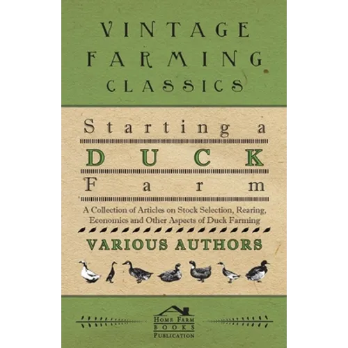 Starting a Duck Farm - A Collection of Articles on Stock Selection, Rearing, Economics and Other Aspects of Duck Farming