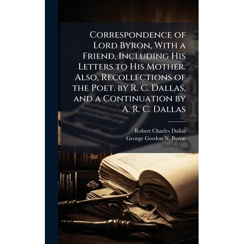 Correspondence of Lord Byron, With a Friend, Including His Letters to His Mother. Also, Recollections of the Poet. by R. C. Dallas, and a Continuation - Hardcover