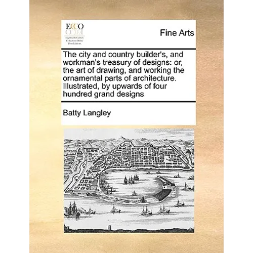 The City and Country Builder's, and Workman's Treasury of Designs: Or, the Art of Drawing, and Working the Ornamental Parts of Architecture. Illustrat - Paperback