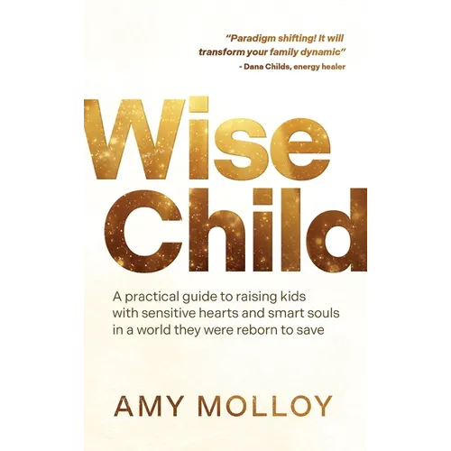 Wise Child: A Practical Guide to Raising Kids with Sensitive Hearts and Smart Souls in a World They Were Reborn to Save