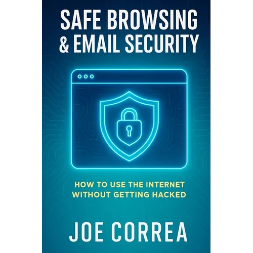 Safe Browsing & Email Security: How to Use the Internet Without Getting Hacked - Includes Secure Email, VPNs, and Incognito Tools - Paperback