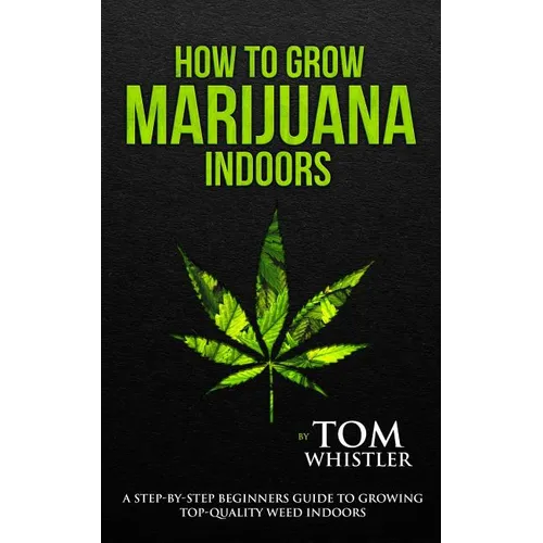 How to Grow Marijuana: Indoors - A Step-by-Step Beginner's Guide to Growing Top-Quality Weed Indoors (Volume 1) - Paperback