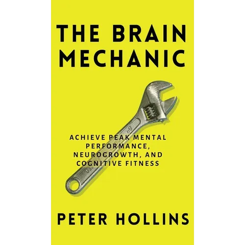 The Brain Mechanic: How to Optimize Your Brain for Peak Mental Performance, Neurogrowth, and Cognitive Fitness - Hardcover