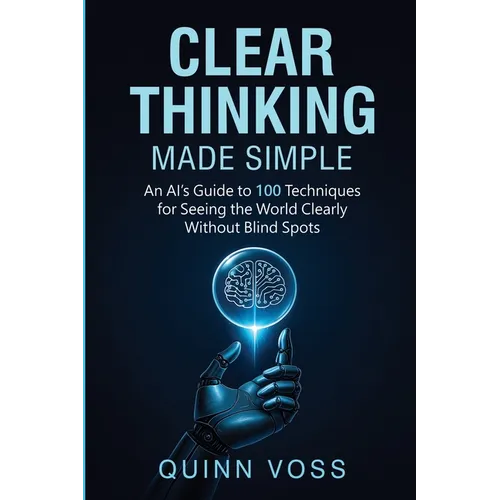 Clear Thinking Made Simple: An AI's Guide to 100 Techniques for Seeing the World Clearly Without Blind Spots - Paperback