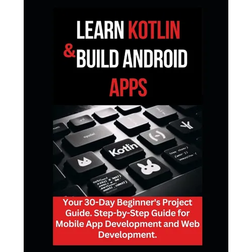 Learn Kotlin & Build Android Apps: Your 30-Day Beginner's Project Guide. Step-by-Step Guide for Mobile App Development and Web Development.