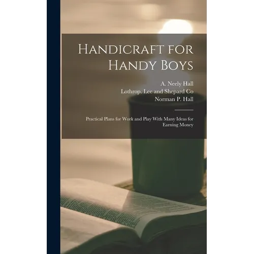 Handicraft for Handy Boys: Practical Plans for Work and Play With Many Ideas for Earning Money - Hardcover